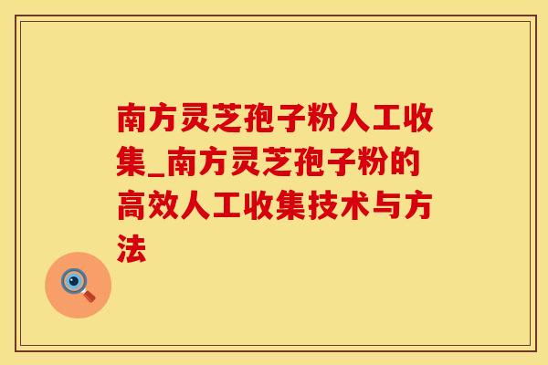南方灵芝孢子粉人工收集_南方灵芝孢子粉的高效人工收集技术与方法