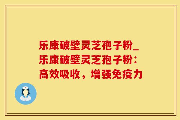 乐康破壁灵芝孢子粉_乐康破壁灵芝孢子粉：高效吸收，增强免疫力
