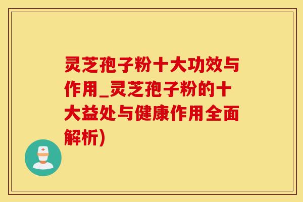 灵芝孢子粉十大功效与作用_灵芝孢子粉的十大益处与健康作用全面解析)