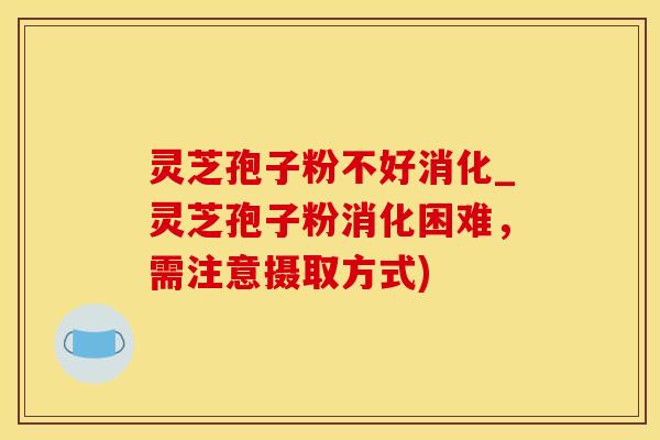 灵芝孢子粉不好消化_灵芝孢子粉消化困难，需注意摄取方式)