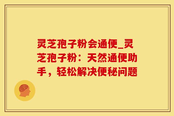 灵芝孢子粉会通便_灵芝孢子粉：天然通便助手，轻松解决问题