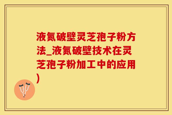 液氮破壁灵芝孢子粉方法_液氮破壁技术在灵芝孢子粉加工中的应用)