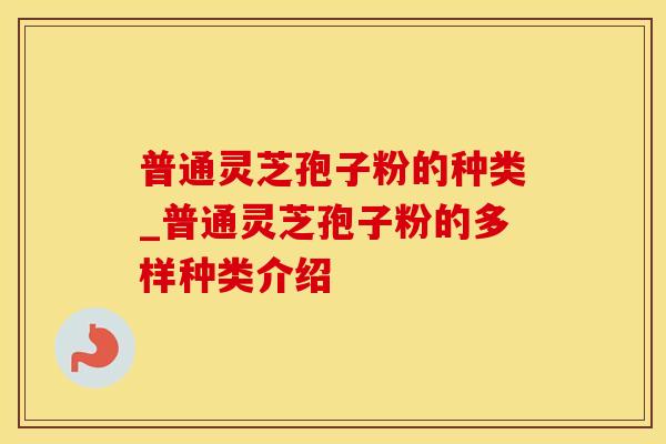 普通灵芝孢子粉的种类_普通灵芝孢子粉的多样种类介绍