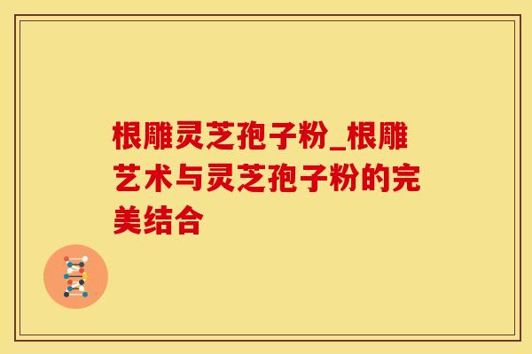 根雕灵芝孢子粉_根雕艺术与灵芝孢子粉的完美结合