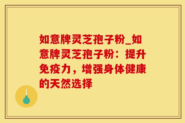 如意牌灵芝孢子粉_如意牌灵芝孢子粉：提升免疫力，增强身体健康的天然选择