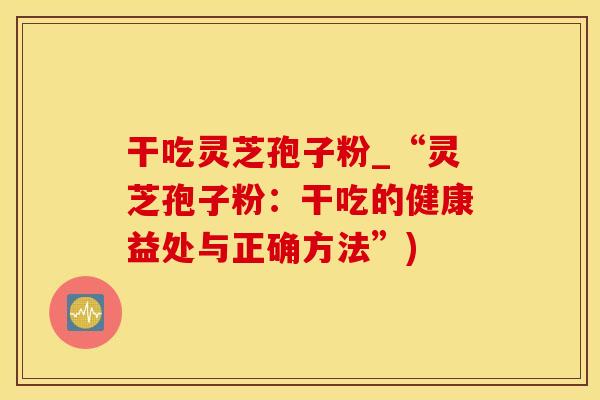 干吃灵芝孢子粉_“灵芝孢子粉：干吃的健康益处与正确方法”)