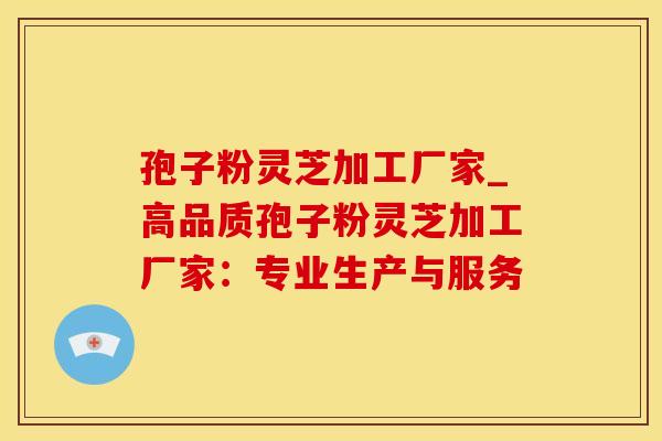 孢子粉灵芝加工厂家_高品质孢子粉灵芝加工厂家：专业生产与服务