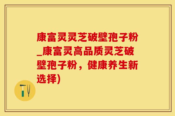 康富灵灵芝破壁孢子粉_康富灵高品质灵芝破壁孢子粉，健康养生新选择)