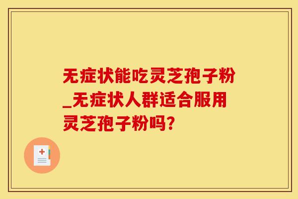 无症状能吃灵芝孢子粉_无症状人群适合服用灵芝孢子粉吗？