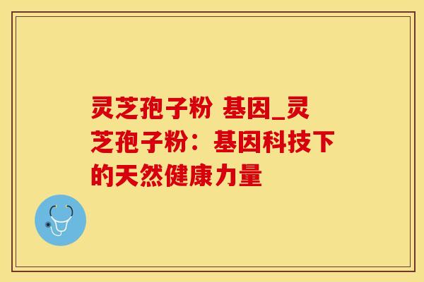 灵芝孢子粉 基因_灵芝孢子粉：基因科技下的天然健康力量