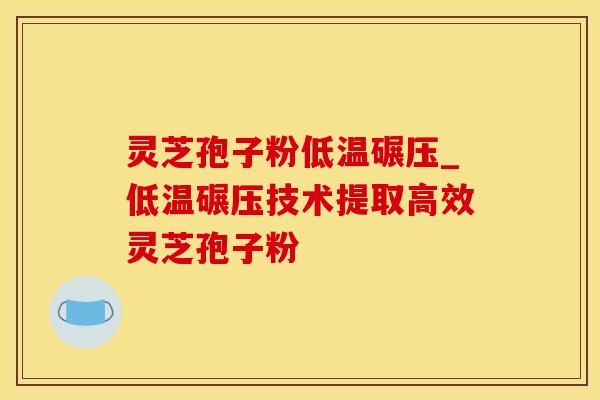 灵芝孢子粉低温碾压_低温碾压技术提取高效灵芝孢子粉