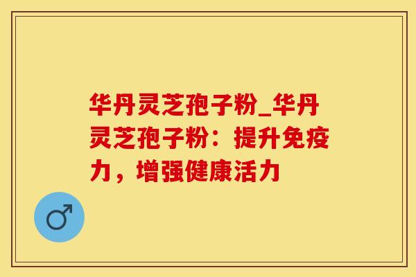 华丹灵芝孢子粉_华丹灵芝孢子粉：提升免疫力，增强健康活力