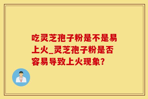 吃灵芝孢子粉是不是易上火_灵芝孢子粉是否容易导致上火现象？