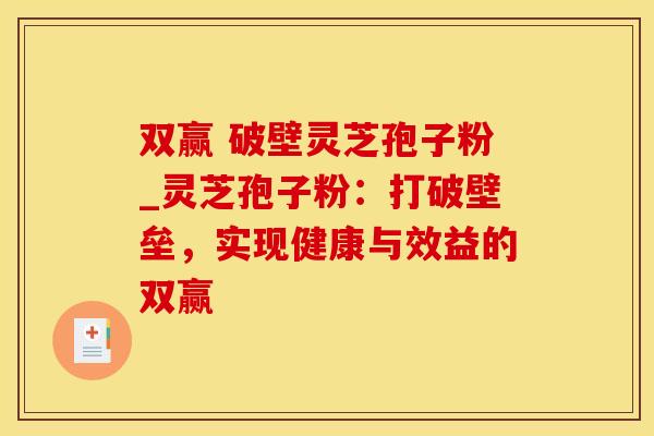 双赢 破壁灵芝孢子粉_灵芝孢子粉：打破壁垒，实现健康与效益的双赢