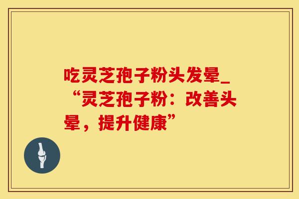 吃灵芝孢子粉头发晕_“灵芝孢子粉：改善头晕，提升健康”