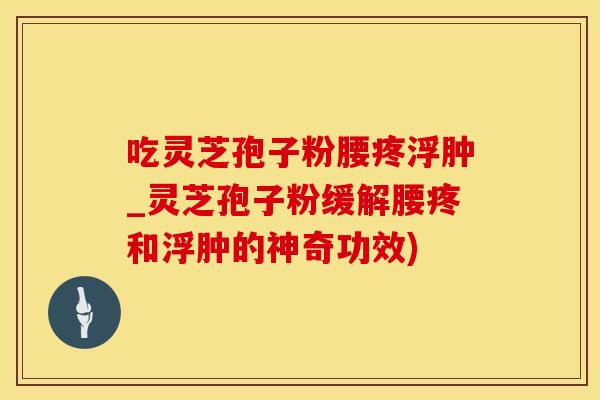 吃灵芝孢子粉腰疼浮肿_灵芝孢子粉缓解腰疼和浮肿的神奇功效)