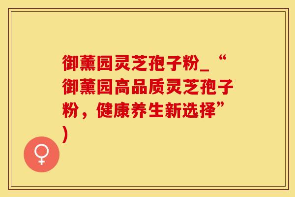 御薰园灵芝孢子粉_“御薰园高品质灵芝孢子粉，健康养生新选择”)