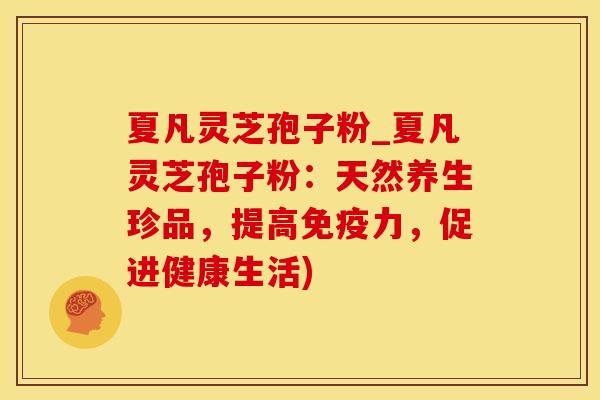 夏凡灵芝孢子粉_夏凡灵芝孢子粉：天然养生珍品，提高免疫力，促进健康生活)