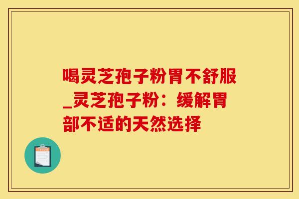 喝灵芝孢子粉胃不舒服_灵芝孢子粉：缓解胃部不适的天然选择
