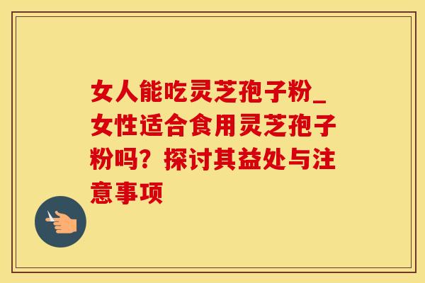 女人能吃灵芝孢子粉_女性适合食用灵芝孢子粉吗？探讨其益处与注意事项