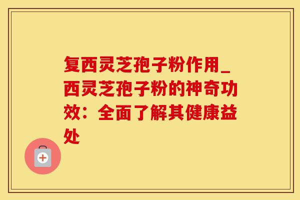 复西灵芝孢子粉作用_西灵芝孢子粉的神奇功效：全面了解其健康益处