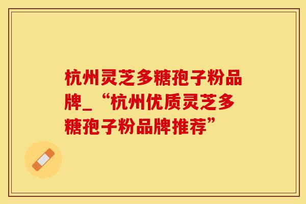 杭州灵芝多糖孢子粉品牌_“杭州优质灵芝多糖孢子粉品牌推荐”