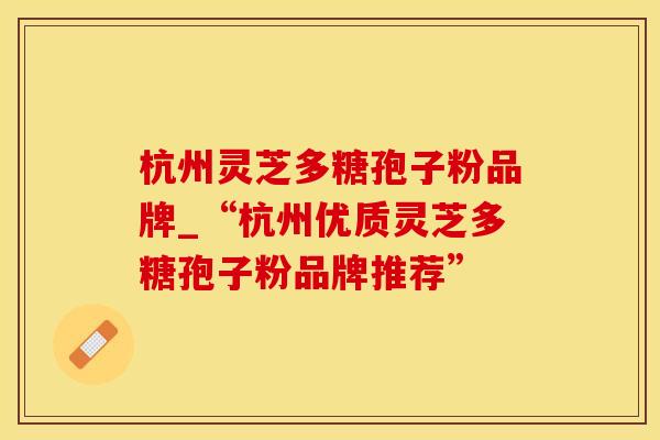杭州灵芝多糖孢子粉品牌_“杭州优质灵芝多糖孢子粉品牌推荐”