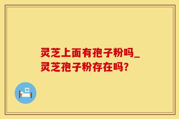灵芝上面有孢子粉吗_灵芝孢子粉存在吗？