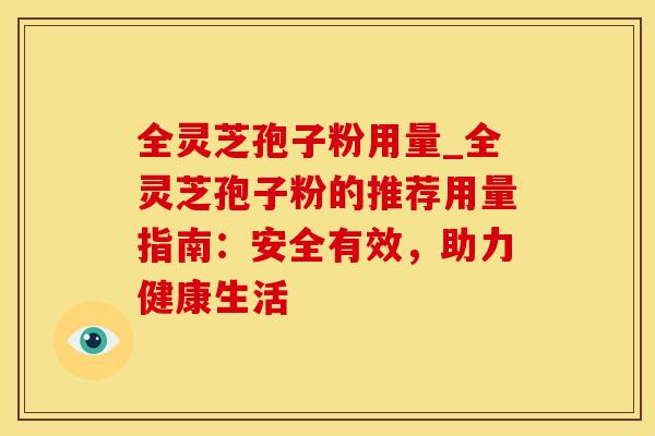 全灵芝孢子粉用量_全灵芝孢子粉的推荐用量指南：安全有效，助力健康生活