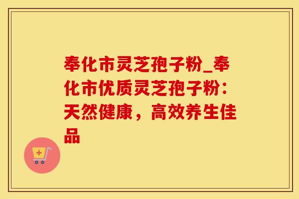 奉化市灵芝孢子粉_奉化市优质灵芝孢子粉：天然健康，高效养生佳品