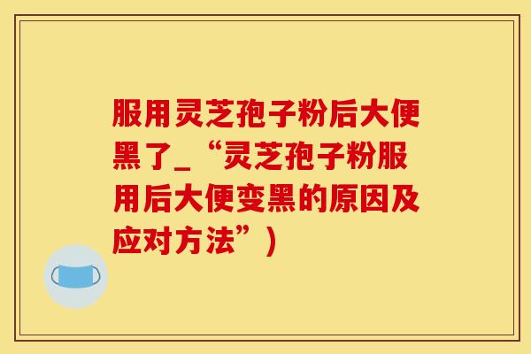 服用灵芝孢子粉后大便黑了_“灵芝孢子粉服用后大便变黑的原因及应对方法”)