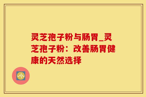 灵芝孢子粉与肠胃_灵芝孢子粉：改善肠胃健康的天然选择