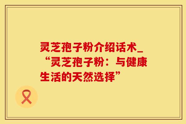 灵芝孢子粉介绍话术_“灵芝孢子粉：与健康生活的天然选择”