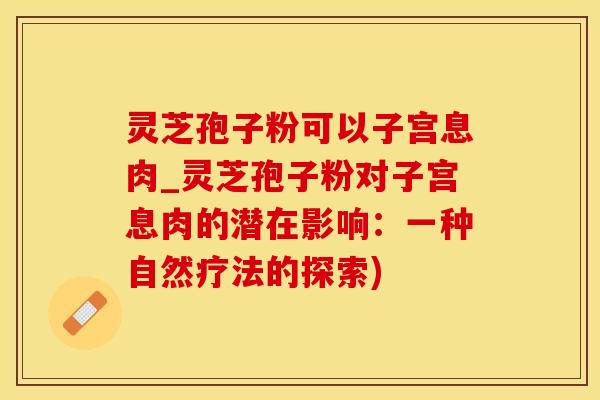 灵芝孢子粉可以子宫息肉_灵芝孢子粉对子宫息肉的潜在影响：一种自然疗法的探索)