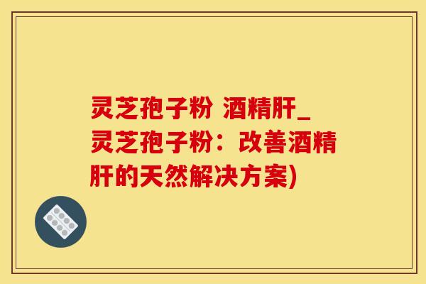 灵芝孢子粉 酒精_灵芝孢子粉：改善酒精的天然解决方案)