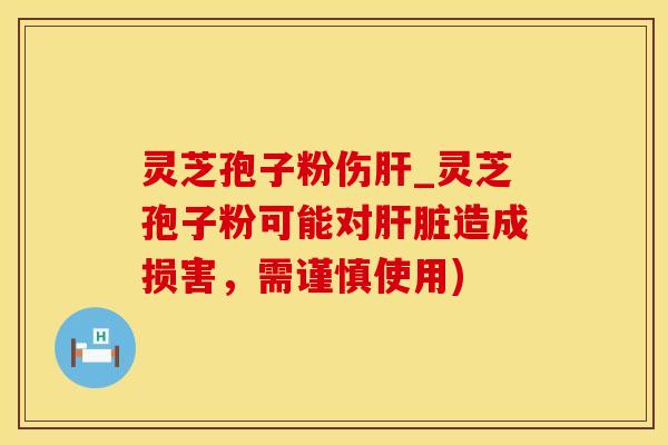 灵芝孢子粉伤_灵芝孢子粉可能对造成损害，需谨慎使用)