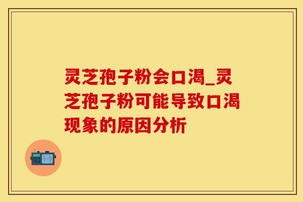 灵芝孢子粉会口渴_灵芝孢子粉可能导致口渴现象的原因分析