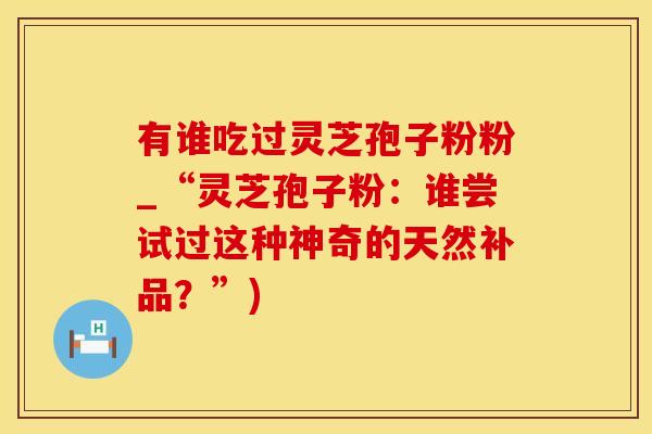 有谁吃过灵芝孢子粉粉_“灵芝孢子粉：谁尝试过这种神奇的天然补品？”)