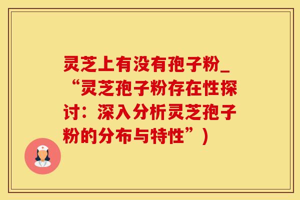 灵芝上有没有孢子粉_“灵芝孢子粉存在性探讨：深入分析灵芝孢子粉的分布与特性”)