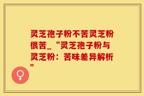 灵芝孢子粉不苦灵芝粉很苦_“灵芝孢子粉与灵芝粉：苦味差异解析”