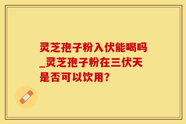 灵芝孢子粉入伏能喝吗_灵芝孢子粉在三伏天是否可以饮用？