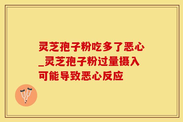灵芝孢子粉吃多了恶心_灵芝孢子粉过量摄入可能导致恶心反应