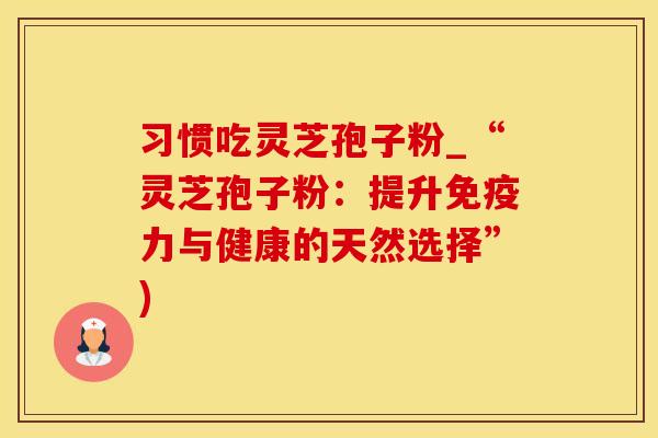 习惯吃灵芝孢子粉_“灵芝孢子粉：提升免疫力与健康的天然选择”)