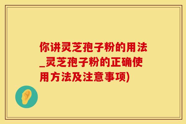 你讲灵芝孢子粉的用法_灵芝孢子粉的正确使用方法及注意事项)