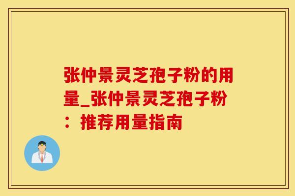 张仲景灵芝孢子粉的用量_张仲景灵芝孢子粉：推荐用量指南