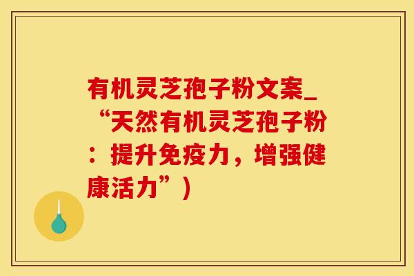 有机灵芝孢子粉文案_“天然有机灵芝孢子粉：提升免疫力，增强健康活力”)