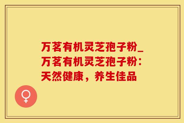 万茗有机灵芝孢子粉_万茗有机灵芝孢子粉：天然健康，养生佳品