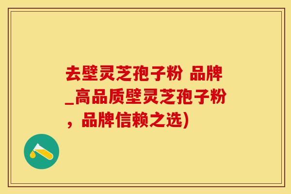 去壁灵芝孢子粉 品牌_高品质壁灵芝孢子粉，品牌信赖之选)