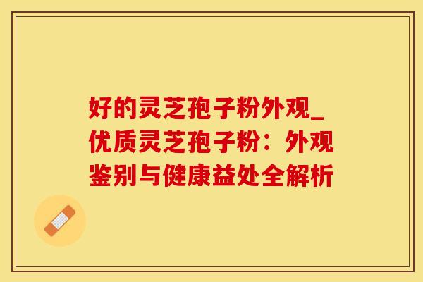 好的灵芝孢子粉外观_优质灵芝孢子粉：外观鉴别与健康益处全解析