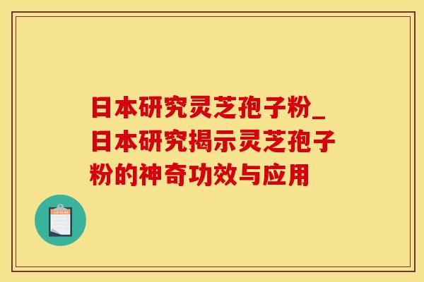 日本研究灵芝孢子粉_日本研究揭示灵芝孢子粉的神奇功效与应用